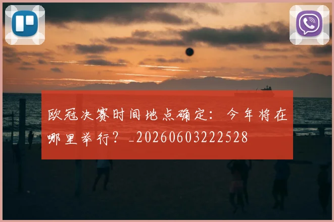欧冠决赛时间地点确定：今年将在哪里举行？_20260603222528