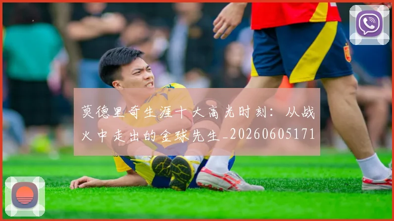 莫德里奇生涯十大高光时刻：从战火中走出的金球先生_20260605171358