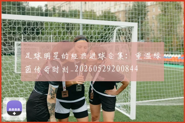 足球明星的经典进球合集：重温绿茵传奇时刻_20260529200844