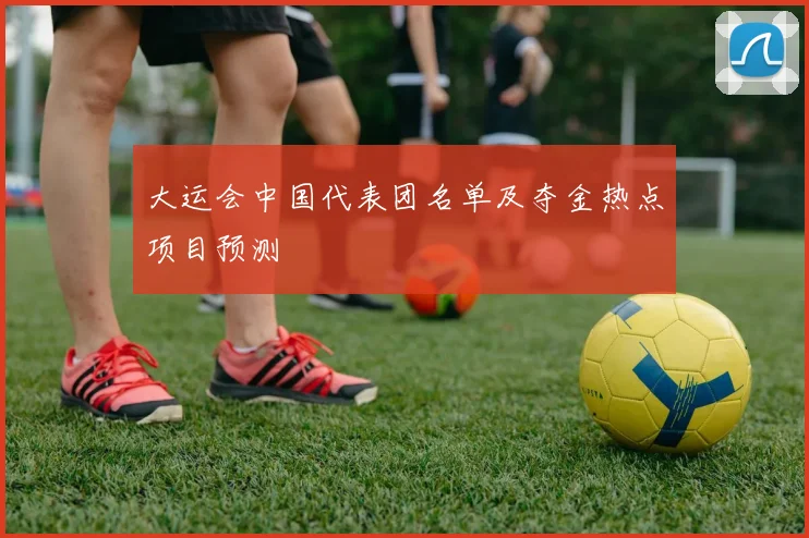 大运会中国代表团名单及夺金热点项目预测
