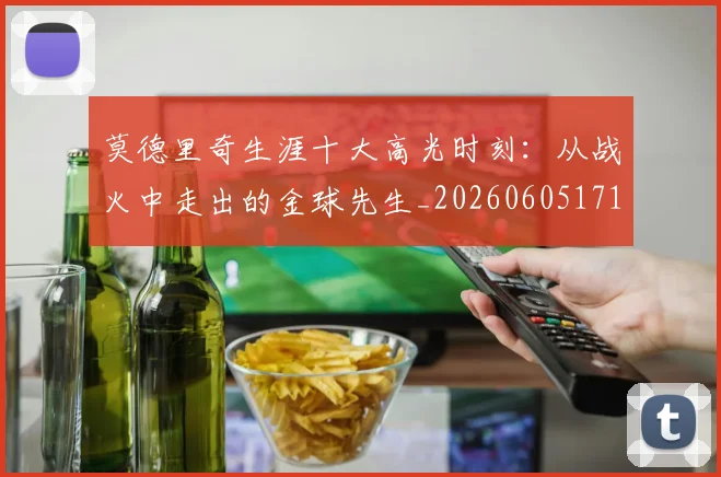 莫德里奇生涯十大高光时刻：从战火中走出的金球先生_20260605171358