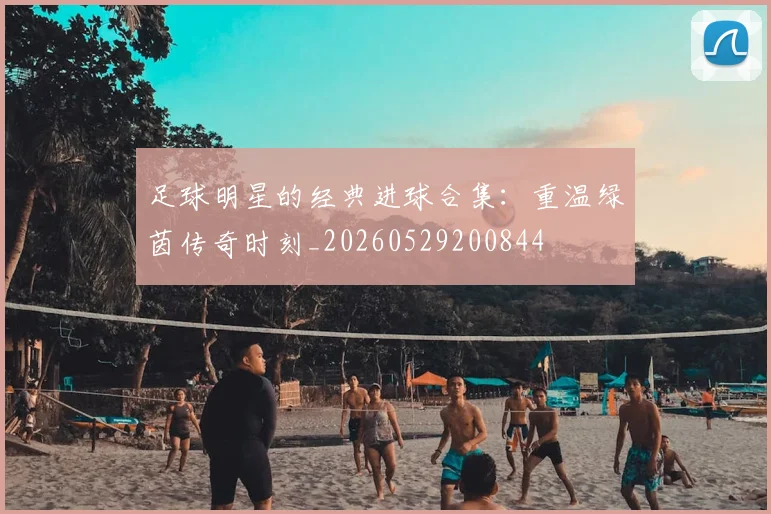 足球明星的经典进球合集：重温绿茵传奇时刻_20260529200844